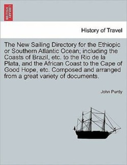 New Sailing Directory for the Ethiopic or Southern Atlantic Ocean; Including the Coasts of Brazil, Etc. to the Rio de La Plata, and the African Coast to the Cape of Good Hope, Etc. Composed and Arranged from a Great Variety of Documents.