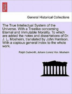 True Intellectual System of the Universe. With a Treatise concerning Eternal and Immutable Morality. To which are added the notes and dissertations of Dr. J. L. Mosheim, translated by John Harrison. With a copious general index to the whole work.VOL.I