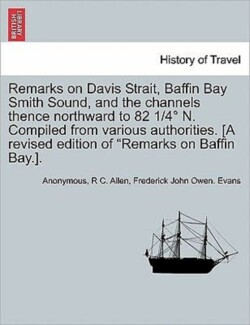 Remarks on Davis Strait, Baffin Bay Smith Sound, and the Channels Thence Northward to 82 1/4 N. Compiled from Various Authorities. [A Revised Edition of "Remarks on Baffin Bay.].