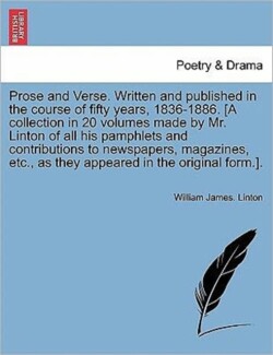 Prose and Verse. Written and Published in the Course of Fifty Years, 1836-1886. [A Collection in 20 Volumes Made by Mr. Linton of All His Pamphlets and Contributions to Newspapers, Magazines, Etc., as They Appeared in the Original Form.]. Vol. IV