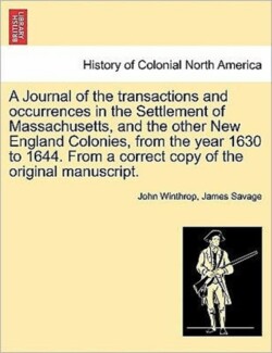 Journal of the transactions and occurrences in the Settlement of Massachusetts, and the other New England Colonies, from the year 1630 to 1644. From a correct copy of the original manuscript. Vol. I