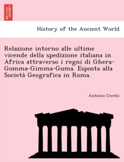 Relazione intorno alle ultime vicende della spedizione italiana in Africa attraverso i regni di Ghera-Gomma-Gimma-Guma. Esposta alla Societa&#768; Geografica in Roma.