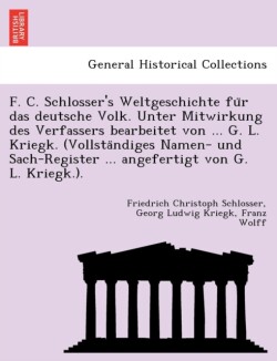 F. C. Schlosser's Weltgeschichte Fu R Das Deutsche Volk. Unter Mitwirkung Des Verfassers Bearbeitet Von ... G. L. Kriegk. (Vollsta Ndiges Namen- Und Sach-Register ... Angefertigt Von G. L. Kriegk.).