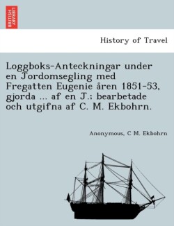 Loggboks-Anteckningar under en Jordomsegling med Fregatten Eugenie a&#778;ren 1851-53, gjorda ... af en J.; bearbetade och utgifna af C. M. Ekbohrn.