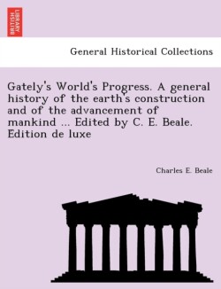 Gately's World's Progress. A general history of the earth's construction and of the advancement of mankind ... Edited by C. E. Beale. Édition de luxe