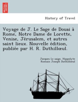 Voyage de J. Le Sage de Douai a Rome, Notre Dame de Lorette, Venise, Je Rusalem, Et Autres Saint Lieux. Nouvelle E Dition, Publie E Par H. R. Duthill UL.