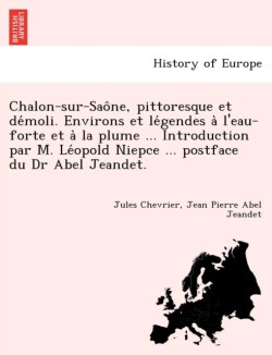 Chalon-Sur-Sao Ne, Pittoresque Et de Moli. Environs Et Le Gendes A L'Eau-Forte Et a la Plume ... Introduction Par M. Le Opold Niepce ... Postface Du Dr Abel Jeandet.