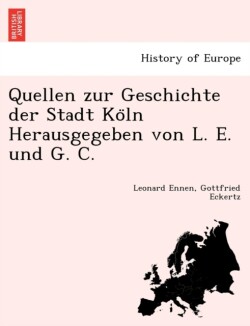 Quellen zur Geschichte der Stadt Ko&#776;ln Herausgegeben von L. E. und G. C.