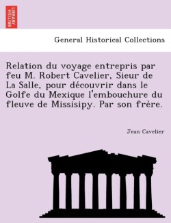 Relation Du Voyage Entrepris Par Feu M. Robert Cavelier, Sieur de La Salle, Pour de Couvrir Dans Le Golfe Du Mexique L'Embouchure Du Fleuve de Missisipy. Par Son Fre Re.