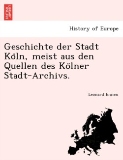 Geschichte Der Stadt Ko Ln, Meist Aus Den Quellen Des Ko Lner Stadt-Archivs.