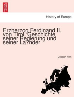 Erzherzog Ferdinand II. von Tirol. Geschichte seiner Regierung und seiner Länder