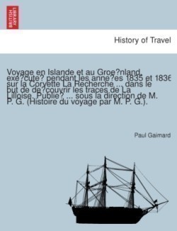 Voyage en Islande et au Groenland, exe cute pendant les anne es 1835 et 1836 sur la Corvette La Recherche ... dans le but de de couvrir les traces de La Lilloise. Publie ... sous la direction de M. P. G. (Histoire du voyage par M. P. G.).