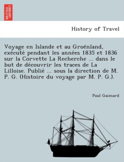 Voyage en Islande et au Groënland, exécuté pendant les années 1835 et 1836 sur la Corvette La Recherche ... dans le but de découvrir les traces de La Lilloise. Publié ... sous la direction de M. P. G. (Histoire du voyage