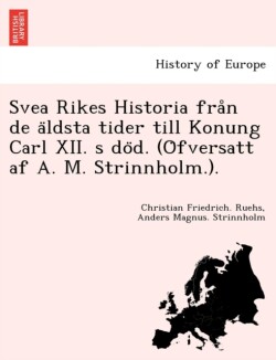 Svea Rikes Historia från de äldsta tider till Konung Carl XII. s död. (Öfversatt af A. M. Strinnholm.).