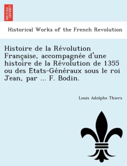 Histoire de La Re Volution Franc Aise, Accompagne E D'Une Histoire de La Re Volution de 1355 Ou Des E Tats-GE Ne Raux Sous Le Roi Jean, Par ... F. Bodin.