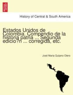 Estados Unidos de Colombia. Compendio de la historia patria ... Segunda edicio&#769;n ... corregida, etc.