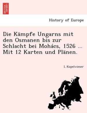 Kampfe Ungarns Mit Den Osmanen Bis Zur Schlacht Bei Mohacs, 1526 ... Mit 12 Karten Und Planen.