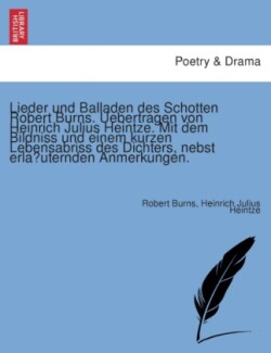 Lieder Und Balladen Des Schotten Robert Burns. Uebertragen Von Heinrich Julius Heintze. Mit Dem Bildniss Und Einem Kurzen Lebensabriss Des Dichters, Nebst Erla Uternden Anmerkungen.