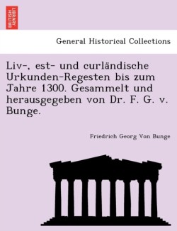 LIV-, Est- Und Curla Ndische Urkunden-Regesten Bis Zum Jahre 1300. Gesammelt Und Herausgegeben Von Dr. F. G. V. Bunge.