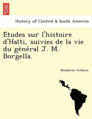 E Tudes Sur L'Histoire D'Hai Ti, Suivies de La Vie Du GE Ne Ral J. M. Borgella.