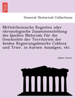 Mittelrheinische Regesten oder chronologische Zusammenstellung des Quellen Materials für die Geschichte der Territorien der beiden Regierungsbezirke Coblenz und Trier, in kurzen Auszügen, etc.