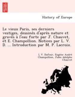Vieux Paris, Ses Derniers Vestiges, Dessine S D'Apre S Nature Et Grave S A L'Eau Forte Par J. Chauvet, Et E. Champollion. Notices Par L. V. D. ... Introduction Par M. P. LaCroix.