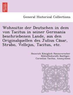 Wohnsitze Der Deutschen in Dem Von Tacitus in Seiner Germania Beschriebenen Lande, Aus Den Originalquellen Des Julius CA Sar, Strabo, Vellejus, Tacitus, Etc.