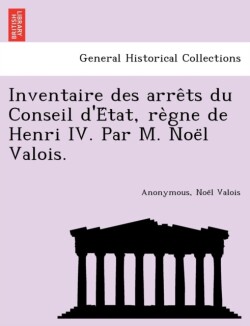 Inventaire des arrêts du Conseil d'État, règne de Henri IV. Par M. Noël Valois.