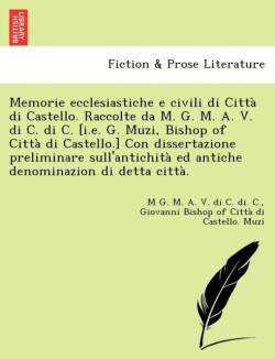 Memorie Ecclesiastiche E Civili Di Citta Di Castello. Raccolte Da M. G. M. A. V. Di C. Di C. [I.E. G. Muzi, Bishop of Citta Di Castello.] Con Dissertazione Preliminare Sull'antichita Ed Antiche Denominazion Di Detta Citta.