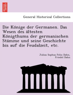 Könige der Germanen. Das Wesen des ältesten Königthums der germanischen Stämme und seine Geschichte bis auf die Feudalzeit, etc.