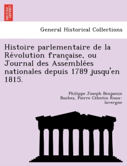 Histoire Parlementaire de La Re Volution Franc Aise, Ou Journal Des Assemble Es Nationales Depuis 1789 Jusqu'en 1815.