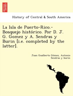 Isla de Puerto-Rico.-Bosquejo histo&#769;rico. Por D. J. G. Gomez y A. Sendras y Burin [i.e. completed by the latter].