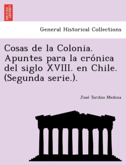 Cosas de la Colonia. Apuntes para la cro&#769;nica del siglo XVIII. en Chile. (Segunda serie.).
