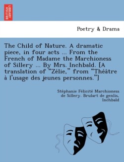 Child of Nature. a Dramatic Piece, in Four Acts ... from the French of Madame the Marchioness of Sillery ... by Mrs. Inchbald. [A Translation of Ze Lie, from the a Tre A L'Usage Des Jeunes Personnes.]