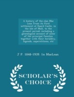 History of the Clan Mac Lean from Its First Settlement at Duard Castle, in the Isle of Mull, to the Present Period; Including a Genealogical Account of Some of the Principal Families Together with Their Heraldry, Legends, Superstitions, Etc - Scholar's Cho