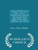 Henry Ford's Own Story; How a Farmer Boy Rose to the Power That Goes with Many Millions, Yet Never - Scholar's Choice Edition