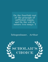 On the Fourfold Root of the Principle of Sufficient Reason, and on the Will in Nature; Two Essays. T - Scholar's Choice Edition