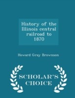 History of the Illinois Central Railroad to 1870 - Scholar's Choice Edition