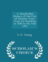 Thumb-Nail History of the City of Houston Texas, from Its Founding in 1836 to the Year 1912 - Scholar's Choice Edition