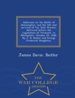 Addresses on the Battle of Bennington, and the Life and Services of Col. Seth Warner, Delivered Before the Legislature of Vermont, in Montpelier, October 20, 1848. by J. D. Butler and George Frederick Houghton. - War College Series