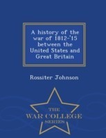 History of the War of 1812-'15 Between the United States and Great Britain - War College Series