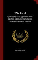 Wife No. 19: Or the Story of a Life in Bondage, Being a Complete Exposï¿½ of Mormonism, and Revealing the Sorrows, Sacrifices and Sufferings of Women in