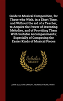 Guide to Musical Composition, for Those who Wish, in a Short Time, and Without the aid of a Teacher, to Acquire the Power of Inventing Melodies, and o