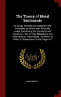 The Theory of Moral Sentiments: An Essay Towards an Analysis of the Principles by Which Men Naturally Judge Concerning the Conducts and Character, Fir