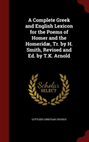 Complete Greek and English Lexicon for the Poems of Homer and the Homeridae, Tr. by H. Smith, Revised and Ed. by T.K. Arnold