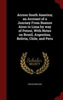 Across South America; An Account of a Journey from Buenos Aires to Lima by Way of Potosi, with Notes on Brazil, Argentina, Bolivia, Chile, and Peru