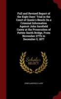 Full and Revised Report of the Eight Days' Trial in the Court of Queen's Bench on a Criminal Information Against John Sarsfield Casey at the Prosecution of Patten Smith Bridge, from November 27th to December 5, 1877