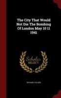 City That Would Not Die the Bombing of London May 10 11 1941