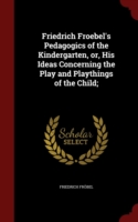 Friedrich Froebel's Pedagogics of the Kindergarten, Or, His Ideas Concerning the Play and Playthings of the Child;