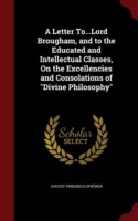 Letter To...Lord Brougham, and to the Educated and Intellectual Classes, on the Excellencies and Consolations of Divine Philosophy